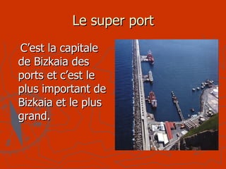 Le super port C’est la capitale de Bizkaia des ports et c’est le plus important de Bizkaia et le plus grand.  