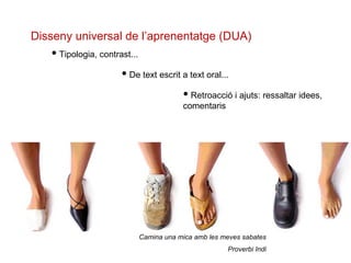 Disseny universal de l’aprenentatge (DUA)
● Tipologia, contrast...
● De text escrit a text oral...
● Retroacció i ajuts: ressaltar idees,
comentaris
Camina una mica amb les meves sabates
Proverbi Indi
 