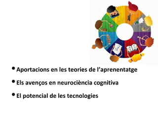 ●Els avenços en neurociència cognitiva
●Aportacions en les teories de l’aprenentatge
●El potencial de les tecnologies
 