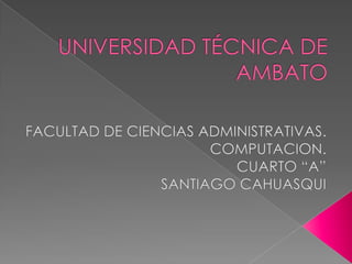 UNIVERSIDAD TÉCNICA DE AMBATO FACULTAD DE CIENCIAS ADMINISTRATIVAS. COMPUTACION. CUARTO “A” SANTIAGO CAHUASQUI 
