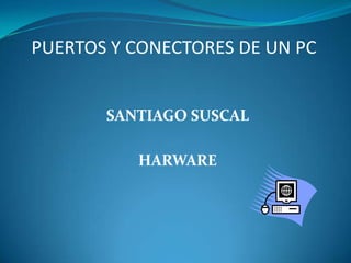 PUERTOS Y CONECTORES DE UN PC


       SANTIAGO SUSCAL

          HARWARE
 