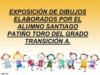 EXPOSICIÓN DE DIBUJOS
ELABORADOS POR EL
ALUMNO SANTIAGO
PATIÑO TORO DEL GRADO
TRANSICIÓN A.
 