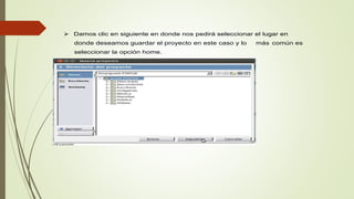  Damos clic en siguiente en donde nos pedirá seleccionar el lugar en
donde deseamos guardar el proyecto en este caso y lo más común es
seleccionar la opción home.
 