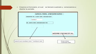  Creamos al formulario, el cual se llamará cuadrado y comenzamos a
diseñar la pantalla.
label4.text=textbox1.text * textbox1.text fmain.show
cuadrado.hide
 