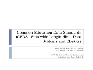Common Education Data Standards
(CEDS), Statewide Longitudinal Data
              Systems and EDFacts
                      Ross Santy, Director – EDFacts
                       U.S. Department of Education

                  AEP Content in Context Conference
                        Metadata Lab, June 4, 2012
 