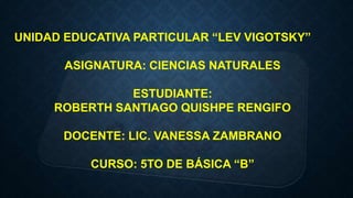 UNIDAD EDUCATIVA PARTICULAR “LEV VIGOTSKY”
ASIGNATURA: CIENCIAS NATURALES
ESTUDIANTE:
ROBERTH SANTIAGO QUISHPE RENGIFO
DOCENTE: LIC. VANESSA ZAMBRANO
CURSO: 5TO DE BÁSICA “B”
 
