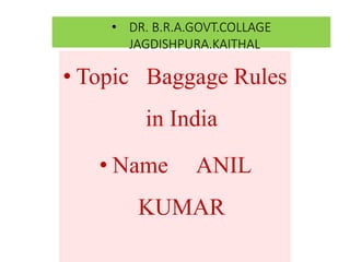 • DR. B.R.A.GOVT.COLLAGE
JAGDISHPURA.KAITHAL
• Topic Baggage Rules
in India
• Name ANIL
KUMAR
 