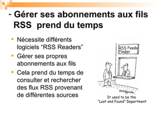 Gérer ses abonnements aux fils   RSS  prend du temps It used to be the  “ Lost and Found” Department Nécessite différents logiciels “RSS Readers” Gérer ses propres abonnements aux fils Cela prend du temps de consulter et rechercher des flux RSS provenant de différentes sources 