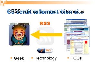 RSS RSS Ce serait tellement bien si... TOCs Technology User Geek - RSS   est encore un peu trop technique 