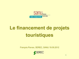Le financement de projets
       touristiques

    François Parvex, SEREC, SANU 19.09.2012


                                              1
 