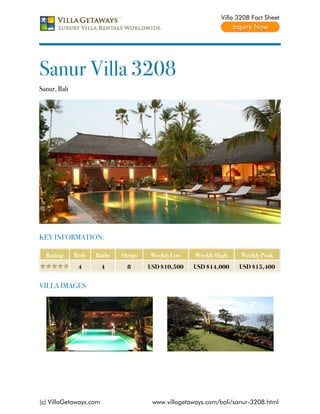 Villa 3208 Fact Sheet




Sanur Villa 3208
Sanur, Bali




KEY INFORMATION:

  Rating      Beds   Baths   Sleeps   Weekly Low     Weekly High    Weekly Peak
               4        4      8      USD $10,500   USD $14,000    USD $15,400


VILLA IMAGES




(c) VillaGetaways.com                  www.villagetaways.com/bali/sanur-3208.html
 