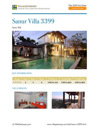 Villa 3399 Fact Sheet




Sanur Villa 3399
Sanur, Bali




KEY INFORMATION:

  Rating      Beds   Baths   Sleeps    Weekly Low    Weekly High   Weekly Peak
               3        3      6      USD $4,165     USD $4,865    USD $4,865


VILLA IMAGES




(c) VillaGetaways.com                 www.villagetaways.com/bali/sanur-3399.html
 