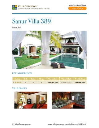 Villa 389 Fact Sheet




Sanur Villa 389
Sanur, Bali




KEY INFORMATION:

  Rating      Beds   Baths   Sleeps   Weekly Low    Weekly High    Weekly Peak
               3        3      4      USD $3,255    USD $3,745     USD $4,445


VILLA IMAGES




(c) VillaGetaways.com                 www.villagetaways.com/bali/sanur-389.html
 