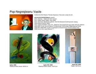 Pop-Negreşteanu Vasile
Institutul de Arte Plastice "Nicolae Grigorescu" Bucuresti, secţia de artă
ACTIVITATE EXPOZIŢIONALĂ (selectiv)
2010- Abstract - Galeria de Artă Focșani.
2010 -Salwa Zeidan Gallery- Abu Dhabi.
2010- Spinnerei Werkschau galerien- Arta Românească Contemporană, Leipzig.
2009-Galeria PLAN B- Berlin.
2010- Galeria Pardalera- Elne, FR. (Soleil de L'est) Expoziții de grup.peste 300 exp (selectiv)
2000-2003-12 exp. org. de Galeria "Il Collezionista" Roma,(Italia, Belgia,Spania,Franţa)
2006,2007,2008,2009 -Curator și participant al Simpozionului "Formă,Culoare,Timp"
2008-Centro Arte Lupier-Brescia, IT.
Ispita, 2006
Pastel pe hârtie canson, 60/50 cm
Ispita XXII, 2009
Pastel pe hârtie canson, 100/75 cm
Ispita XXI, 2009
Pastel, 100/70 cm
 