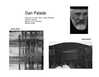 Dan Palade
Arheo-obiect
Născut la 12 martie 1954 - Oneşti, România
Licenţa în Pictură
Membru U.A.P. România
Membru ICOM
Arheo-arhivă
 