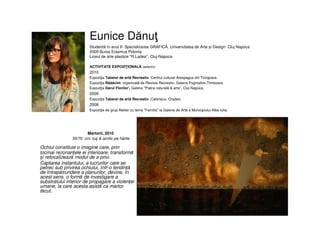 Eunice Dănuţ
Martorii, 2010
50/70 cm, tuş & acrilic pe hârtie
Ochiul constituie o imagine care, prin
tocmai rezonanțele ei interioare, transformă
și refocalizează modul de a privi.
Captarea instantului, a lucrurilor care se
petrec sub privirea ochiului, într-o tendință
de întrepătrundere a planurilor, devine, în
acest sens, o formă de investigare a
substratului interior de propagare a violenței
umane, la care acesta asistă ca martor
tăcut.
Studentă în anul II- Specializarea GRAFICĂ, Universitatea de Arte și Design- Cluj Napoca
2009 Bursa Erasmus Polonia
Liceul de arte plastice ''R.Ladea'‘, Cluj-Napoca
ACTIVITATE EXPOZIŢIONALĂ (selectiv)
2010
Expoziţia Taberei de artă Recreativ, Centrul cultural Areopagus din Timişoara.
Expoziţia Rădăcini, organizată de Revista Recreativ, Galeria Pygmalion,Timisoara.
Expoziţia Darul Florilor', Galeria ''Piatra naturală & arta'', Cluj-Napoca.
2009
Expoziţia Taberei de artă Recreativ ,Cafeneux, Oradea.
2008
Expoziţie de grup Atelier cu tema "Familia" la Galeria de Artă a Municipiului Alba-Iulia.
 
