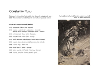 Constantin Rusu
Masterand la Universitatea Națională de Arte, București, secția pictură, anul II
2009 - Absolvent al Universității Naționale de Arte, București, secția pictură
ACTIVITATE EXPOZIŢIONALĂ (selectiv)
2010 Corporealități - Căminul Artei - București.
2010 Expoziție a studenților de la secția pictură a Universității
Naționale de Arte, București - Universitatea de Vest - Timișoara.
2010 Art Embodiment - Muzeul de Artă - Constanța.
2010 Arte in București - Căminul Artei - București.
2010 Salonul National de Artă Decorativă - Muzeul Național Cotroceni.
2009 Expoziția absolvenților Universității Naționale de Arte, Atelier 35.
2009 Expoziţie de grup - Eforie Nord.
2009 Bienala Șelari 13 - Apollo - București.
2009 Salonul Anual de Artă Plastică - Palatul Șuțu - București.
2008 Expoziţie, workshop - Castellon, Madrid – Spania.
Hunters become hunted, haunters become haunted
49/ 34 cm, desen, tus pe hartie
 