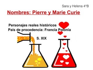 Nombres: Pierre y Marie Curie
Personajes reales históricos
País de procedencia: Francia Polonia
S. XIX
Sara y Helena 4°B
 