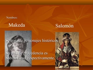 Nombres:Nombres:
SalomónMakeda
Se trata de personajes históricosSe trata de personajes históricos
Su país de procedencia esSu país de procedencia es
Saba e Israel respectivamenteSaba e Israel respectivamente.
 