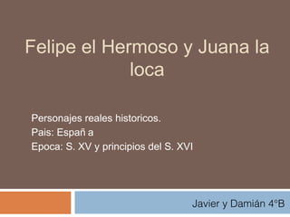 Felipe el Hermoso y Juana la
loca
Personajes reales historicos.
Pais: Españ a
Epoca: S. XV y principios del S. XVI
Javier y Damián 4°B
 
