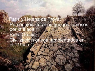 Paris y Helena de Troya.
Personajes literarios griegos famosos
por la Ilíada.
País: Grecia.
Civilizació n griega, ambientados en
el 1194 a.C.
 