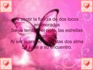 Al sentir la fuerza de dos locos enamorados Se ve temblar el cielo, las estrellas suplican Al ser supremo que estas dos alma Se junte a su encuentro. 
