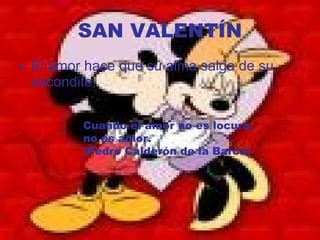 SAN VALENTÍN El amor hace que su alma salga de su escondite.  Cuando el amor no es locura, no es amor.  (Pedro Calderón de la Barca) 