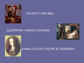 CALISTO Y MELIBEA




CLEOPATRA Y MARCO ANTONIO




        JUANA LA LOCA Y FELIPE EL HERMOSO
 