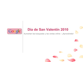 Día de San Valentín 2010
Aumentan las búsquedas y las ventas online – ¡Aprovéchelo!




                                              Google Confidential and Proprietary   1
 