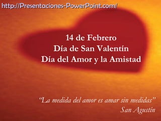 14 de Febrero
Día de San Valentín
Día del Amor y la Amistad
“La medida del amor es amar sin medidas”
San Agustín
http://Presentaciones-PowerPoint.com/http://Presentaciones-PowerPoint.com/
 