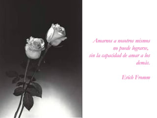 Amarnos a nosotros mismos
no puede lograrse,
sin la capacidad de amar a los
demás.
Erich Fromm
 