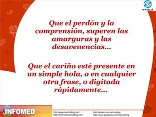 Que el perdón y la
comprensión, superen las
amarguras y las
desavenencias…
Que el cariño esté presente en
un simple hola, o en cualquier
otra frase, o digitada
rápidamente…

 