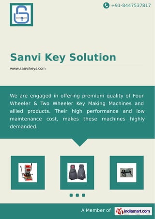 +91-8447537817
A Member of
Sanvi Key Solution
www.sanvikeys.com
We are engaged in oﬀering premium quality of Four
Wheeler & Two Wheeler Key Making Machines and
allied products. Their high performance and low
maintenance cost, makes these machines highly
demanded.
 