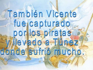 También Vicente fue capturado por los piratas y llevado a Túnez donde sufrió mucho. 
