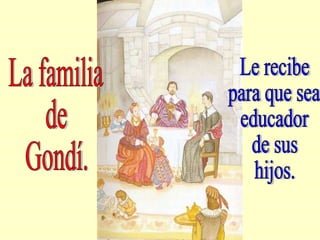 La familia  de  Gondí. Le recibe para que sea  educador de sus  hijos. 