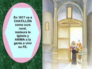 En 1617 va a CHATILLÓN como cura rural, restaura la Iglesia y ANIMA a la gente a vivir su FE. 