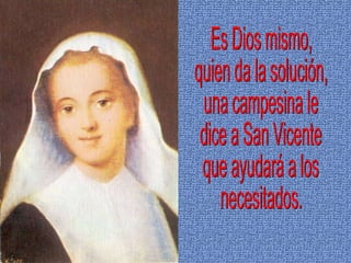 Es Dios mismo, quien da la solución, una campesina le dice a San Vicente que ayudará a los necesitados. 