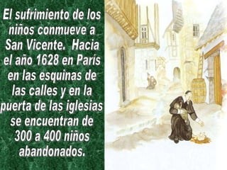 El sufrimiento de los  niños conmueve a San Vicente.  Hacia el año 1628 en París en las esquinas de las calles y en la  puerta de las iglesias se encuentran de  300 a 400 niños  abandonados. 