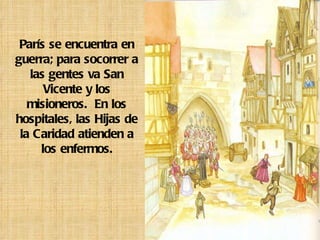 París se encuentra en guerra; para socorrer a las gentes va San Vicente y los misioneros.  En los hospitales, las Hijas de la Caridad atienden a los enfermos. 