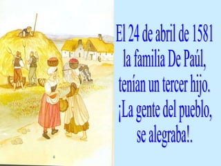 El 24 de abril de 1581 la familia De Paúl, tenían un tercer hijo. ¡La gente del pueblo, se alegraba!. 