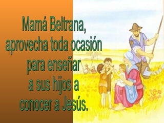 Mamá Beltrana,  aprovecha toda ocasión para enseñar a sus hijos a conocer a Jesús. 