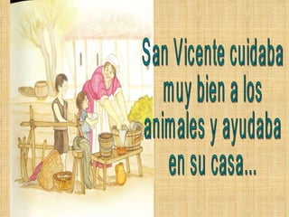 San Vicente cuidaba muy bien a los  animales y ayudaba en su casa... 