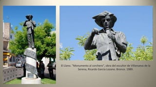 El Llano. "Monumento al corchero", obra del escultor de Villanueva de la
Serena, Ricardo García Lozano. Bronce. 1989.
 