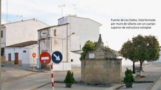 Fuente de Los Caños. Está formada
por muro de sillares con un cuerpo
superior de estructura conopial.
 