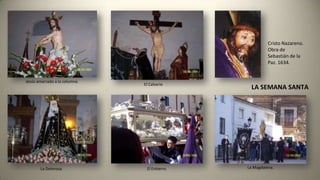 LA SEMANA SANTA
Jesús amarrado a la columna
El Calvario
Cristo Nazareno.
Obra de
Sebastián de la
Paz. 1634.
La Dolorosa. El Entierro. La Magdalena.
 