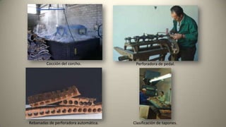 Cocción del corcho.
Rebanadas de perforadora automática.
Perforadora de pedal.
Clasificación de tapones.
 