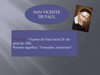 SAN VICENTE
                DE PAUL




Biografía : Vicente de Paúl nació 24 de
abril de 1581.
Vicente significa: "Vencedor, victorioso".
 