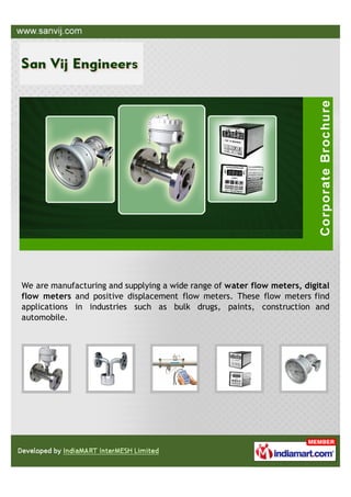 We are manufacturing and supplying a wide range of water flow meters, digital
flow meters and positive displacement flow meters. These flow meters find
applications in industries such as bulk drugs, paints, construction and
automobile.
 