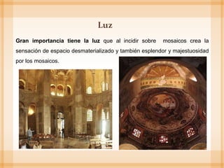 Gran importancia tiene la luz que al incidir sobre mosaicos crea la
sensación de espacio desmaterializado y también esplendor y majestuosidad
por los mosaicos.
Luz
 