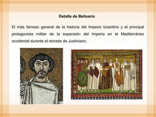 El más famoso general de la historia del Imperio bizantino y el principal
protagonista militar de la expansión del Imperio en el Mediterráneo
occidental durante el reinado de Justiniano.
Detalle de Belisario
 